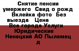 Снятие пенсии умержего. Свид.о рожд. Вклейка фото. Без выезда › Цена ­ 3 000 - Все города Услуги » Юридические   . Ненецкий АО,Пылемец д.